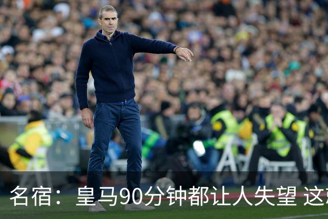 名宿：皇马90分钟都让人失望 这就是一支二流球队